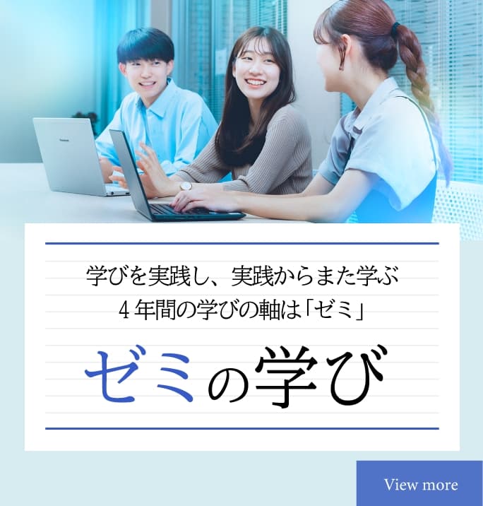 ゼミの学び　学びを実践し、実践からまた学ぶ4年間の学びの軸は「ゼミ」　SANNOの学びの軸は「ゼミ」。初年次ゼミから専門ゼミへつづく4年間で、知識と経験を積み重ね、ビジネスの現場で適用する実践力を身につけていきます。