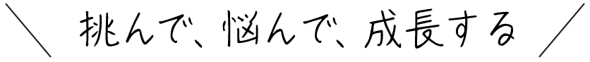 挑んで、悩んで、成長する